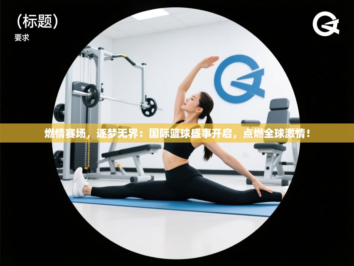燃情赛场,逐梦无界:国际篮球盛事开启,点燃全球激情! 第1张