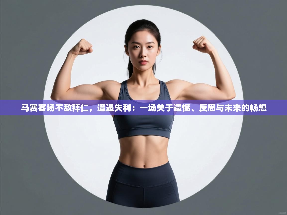 马赛客场不敌拜仁，遭遇失利：一场关于遗憾、反思与未来的畅想  第2张