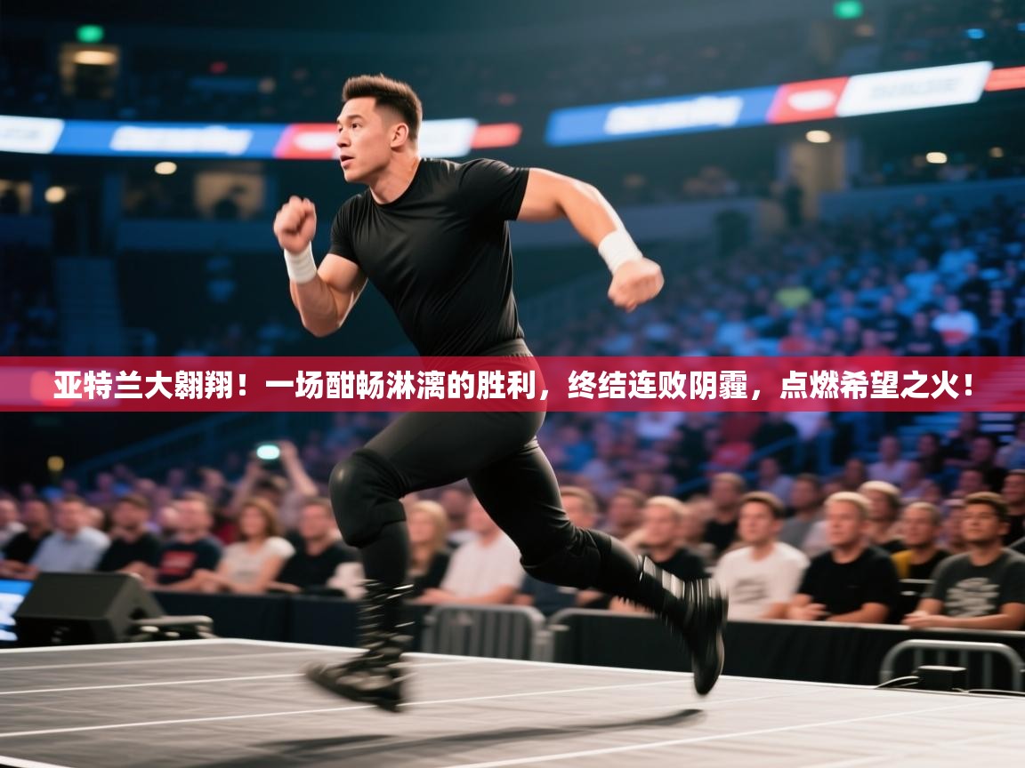 亚特兰大翱翔！一场酣畅淋漓的胜利，终结连败阴霾，点燃希望之火！  第1张