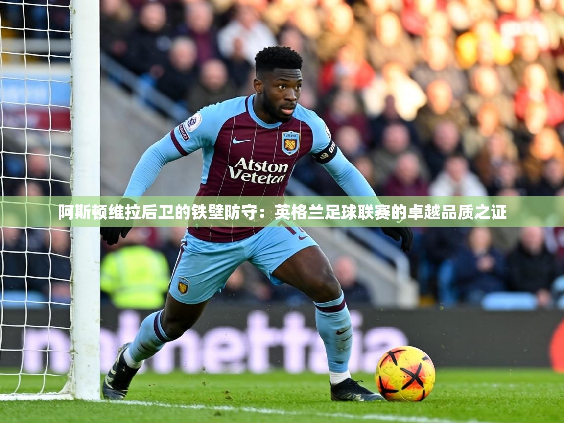 阿斯顿维拉后卫的铁壁防守：英格兰足球联赛的卓越品质之证  第2张