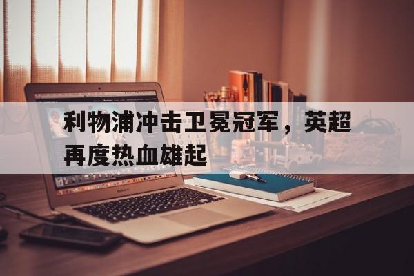 包含利物浦冲击卫冕冠军，英超再度热血雄起的词条