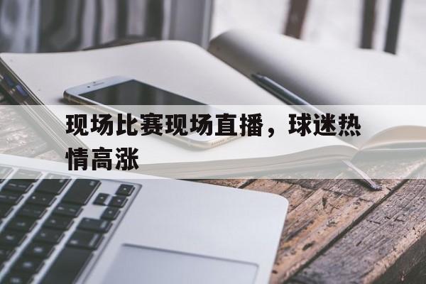关于现场比赛现场直播，球迷热情高涨的信息